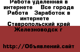 Работа удаленная в интернете  - Все города Работа » Заработок в интернете   . Ставропольский край,Железноводск г.